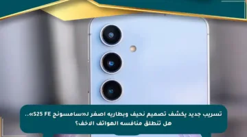 تسريب جديد يكشف تصميم نحيف وبطارية أصغر لـ«سامسونج S25 FE».. هل تنطلق منافسة الهواتف الأخف؟